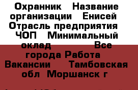 Охранник › Название организации ­ Енисей › Отрасль предприятия ­ ЧОП › Минимальный оклад ­ 30 000 - Все города Работа » Вакансии   . Тамбовская обл.,Моршанск г.